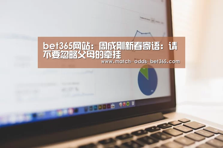 bet365网站：周成刚新春寄语：请不要忽略父母的牵挂(图1)